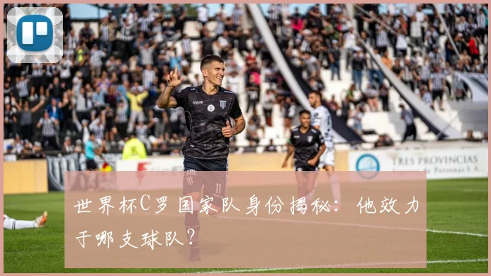 世界杯C罗国家队身份揭秘:他效力于哪支球队?