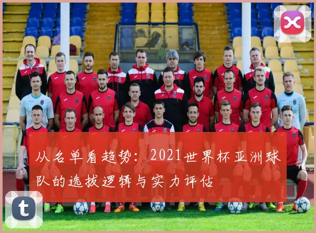 从名单看趋势：2021世界杯亚洲球队的选拔逻辑与实力评估