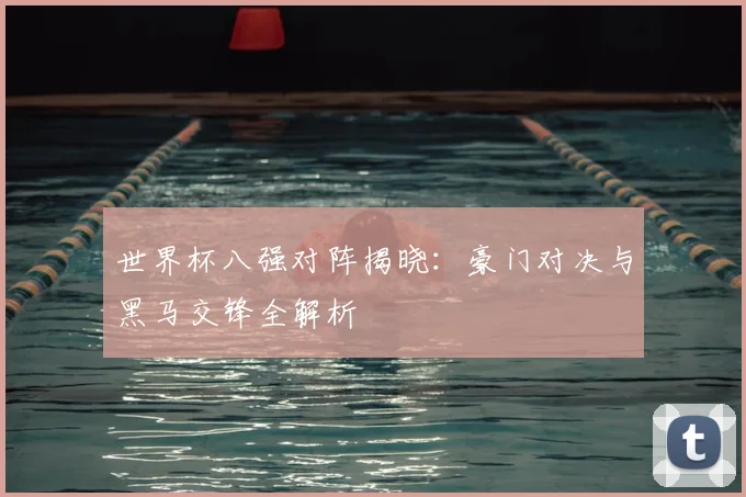 世界杯八强对阵揭晓:豪门对决与黑马交锋全解析