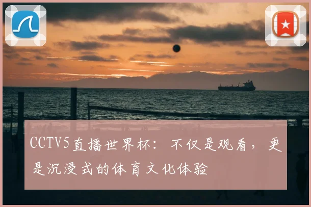 CCTV5直播世界杯：不仅是观看，更是沉浸式的体育文化体验