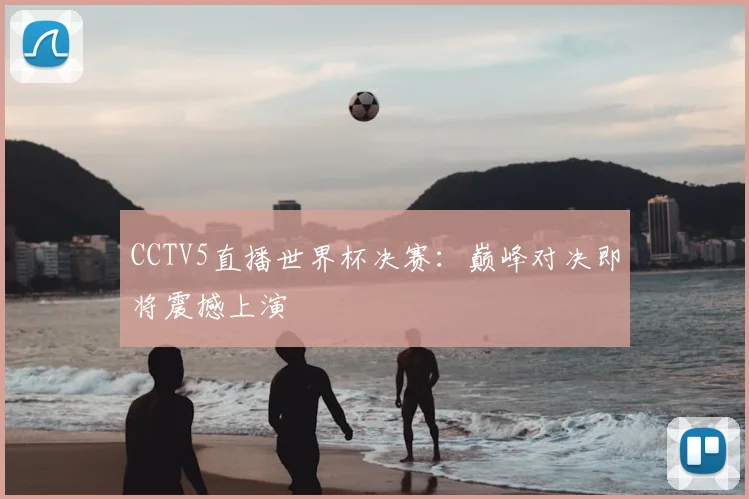 CCTV5直播世界杯决赛:巅峰对决即将震撼上演