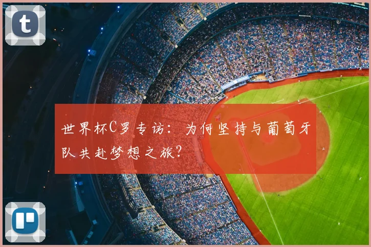 世界杯C罗专访：为何坚持与葡萄牙队共赴梦想之旅？