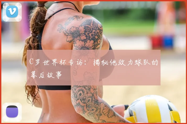 C罗世界杯专访:揭秘他效力球队的幕后故事
