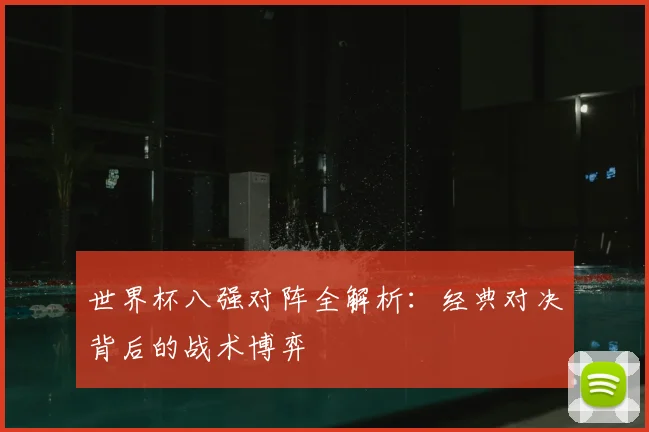 世界杯八强对阵全解析:经典对决背后的战术博弈