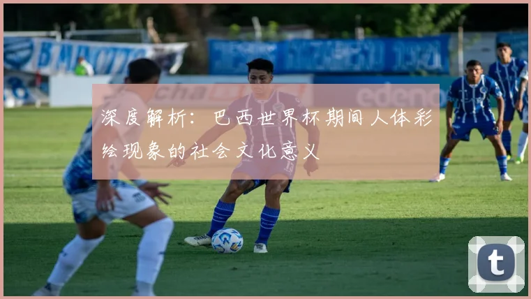 深度解析：巴西世界杯期间人体彩绘现象的社会文化意义