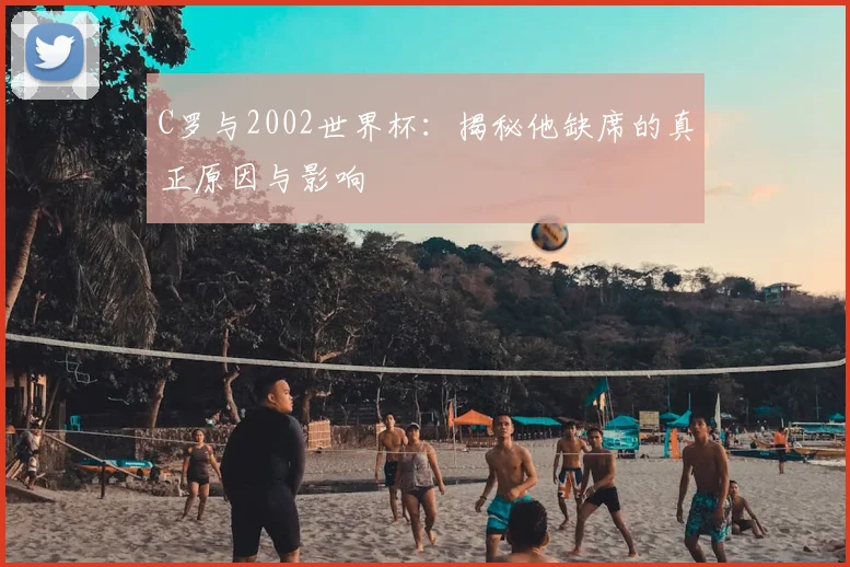 C罗与2002世界杯：揭秘他缺席的真正原因与影响