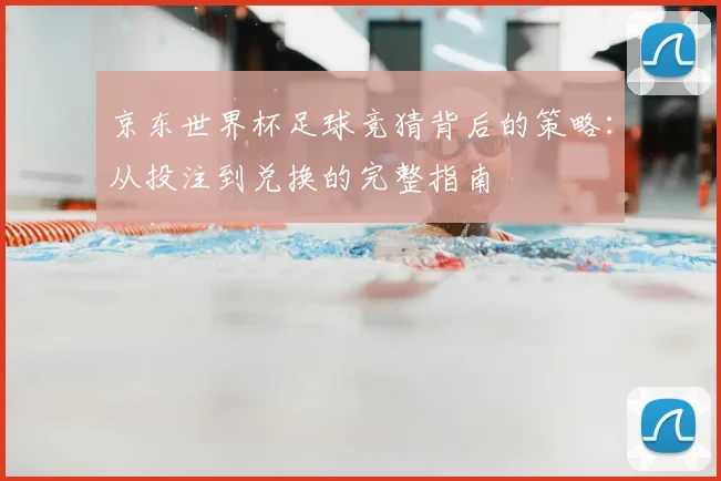 京东世界杯足球竞猜背后的策略:从投注到兑换的完整指南