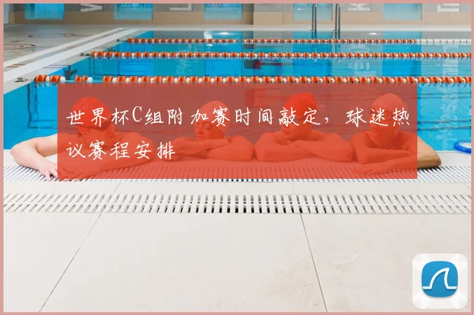 世界杯C组附加赛时间敲定,球迷热议赛程安排