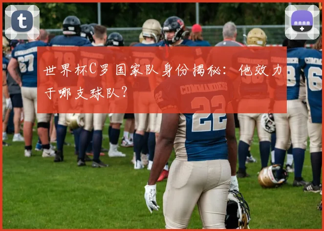 世界杯C罗国家队身份揭秘：他效力于哪支球队？