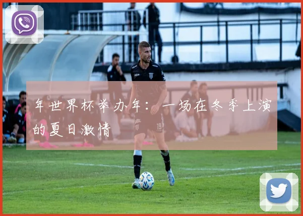 年世界杯举办年：一场在冬季上演的夏日激情