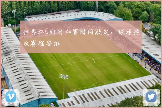 世界杯C组附加赛时间敲定,球迷热议赛程安排