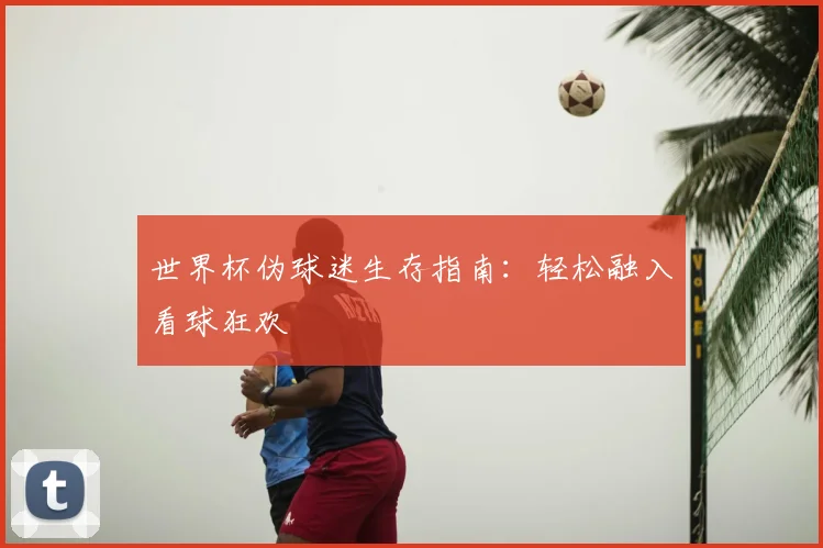 世界杯伪球迷生存指南：轻松融入看球狂欢