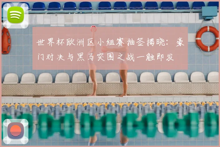 世界杯欧洲区小组赛抽签揭晓:豪门对决与黑马突围之战一触即发
