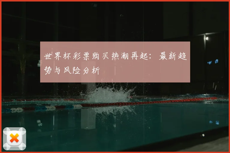 世界杯彩票购买热潮再起：最新趋势与风险分析