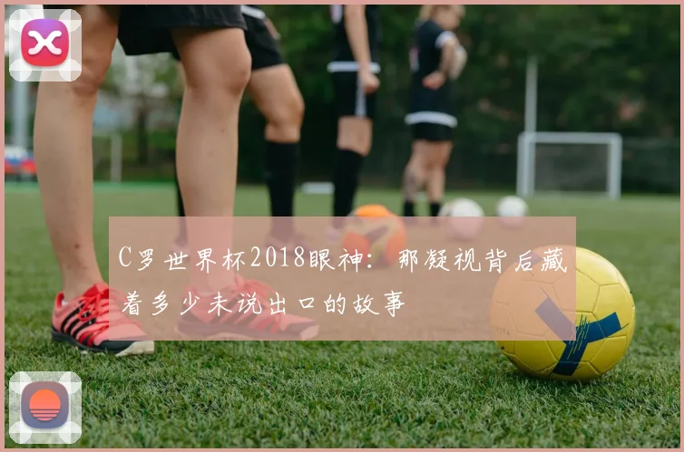 C罗世界杯2018眼神：那凝视背后藏着多少未说出口的故事