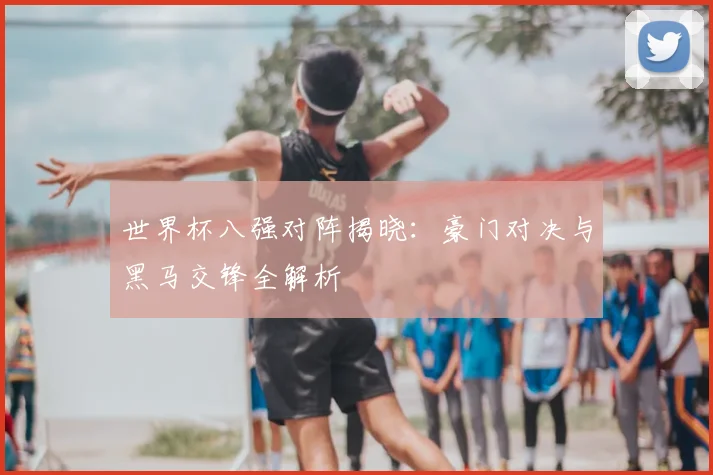 世界杯八强对阵揭晓：豪门对决与黑马交锋全解析