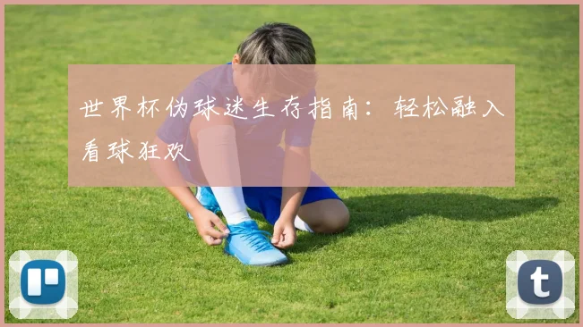 世界杯伪球迷生存指南:轻松融入看球狂欢