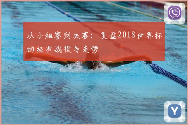从小组赛到决赛：复盘2018世界杯的经典战役与走势