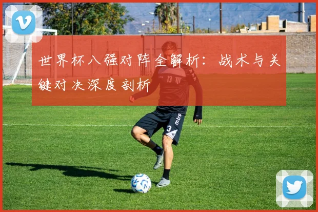 世界杯八强对阵全解析:战术与关键对决深度剖析