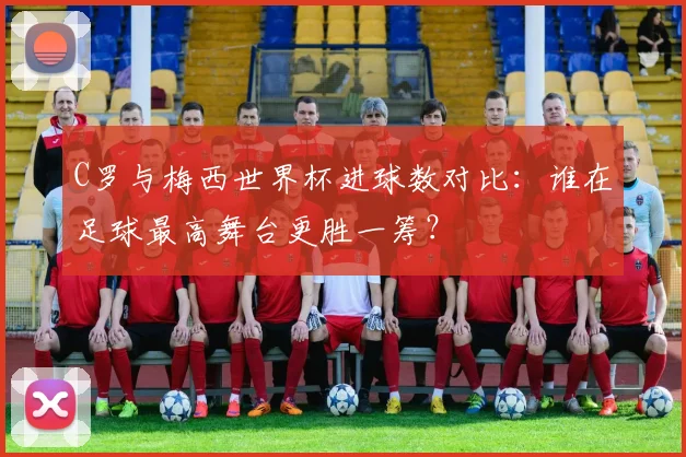 C罗与梅西世界杯进球数对比：谁在足球最高舞台更胜一筹？