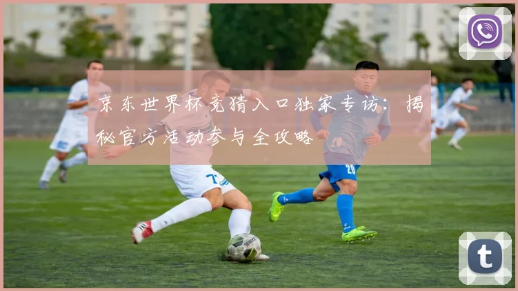 京东世界杯竞猜入口独家专访:揭秘官方活动参与全攻略