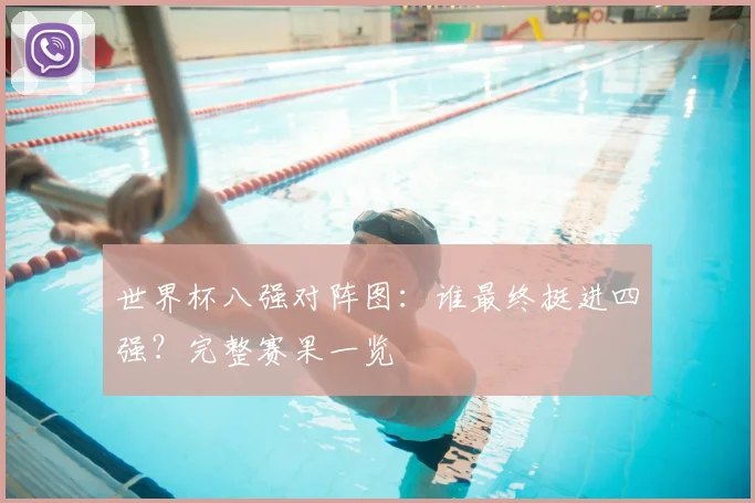 世界杯八强对阵图:谁最终挺进四强?完整赛果一览