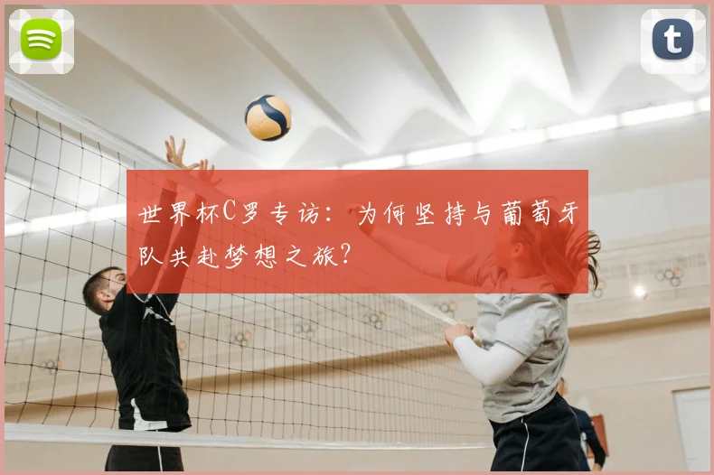 世界杯C罗专访:为何坚持与葡萄牙队共赴梦想之旅?