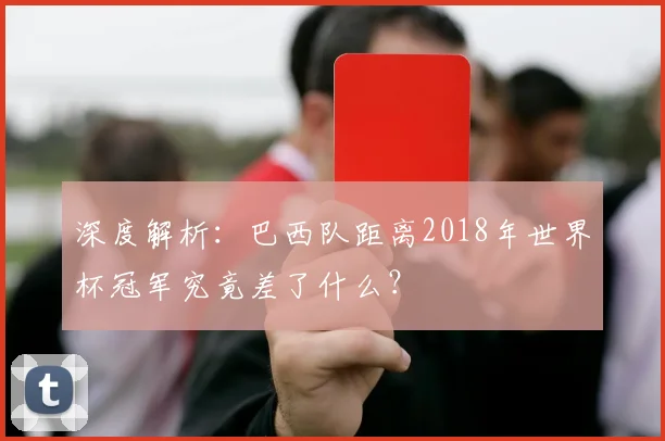 深度解析：巴西队距离2018年世界杯冠军究竟差了什么？