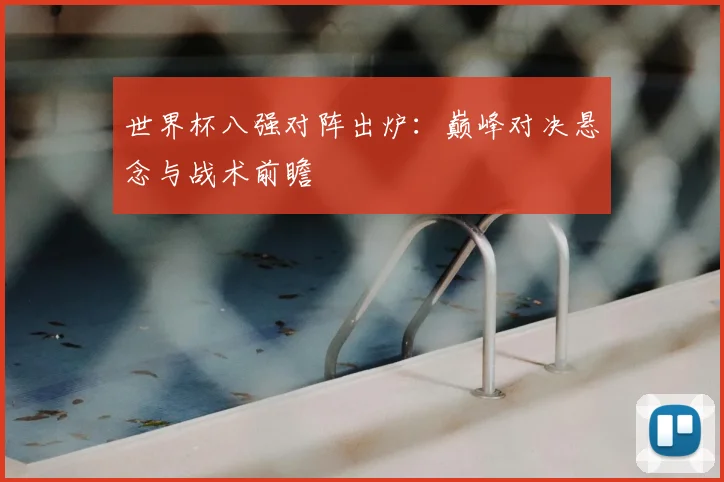 世界杯八强对阵出炉：巅峰对决悬念与战术前瞻