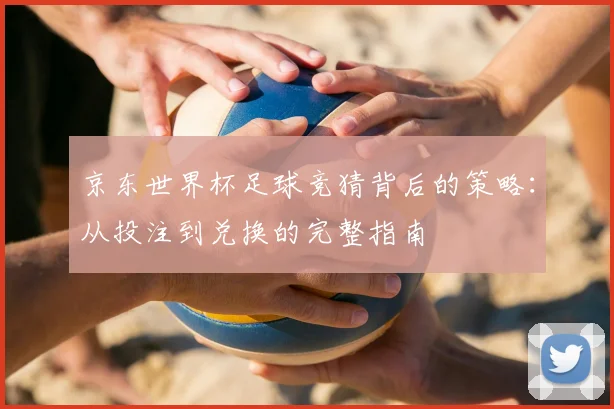 京东世界杯足球竞猜背后的策略:从投注到兑换的完整指南