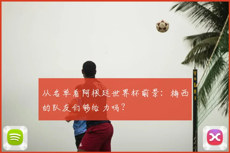 从名单看阿根廷世界杯前景：梅西的队友们够给力吗？