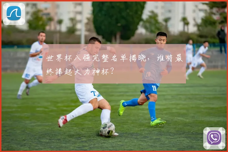世界杯八强完整名单揭晓，谁将最终捧起大力神杯？