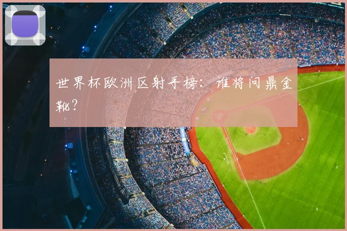 世界杯欧洲区射手榜：谁将问鼎金靴？