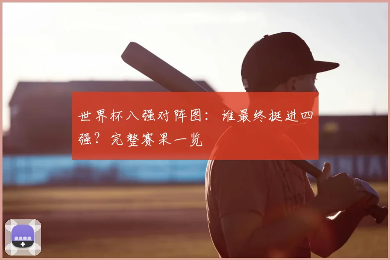 世界杯八强对阵图:谁最终挺进四强?完整赛果一览
