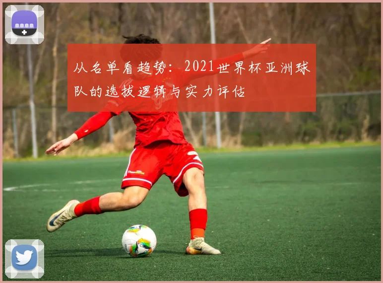 从名单看趋势：2021世界杯亚洲球队的选拔逻辑与实力评估