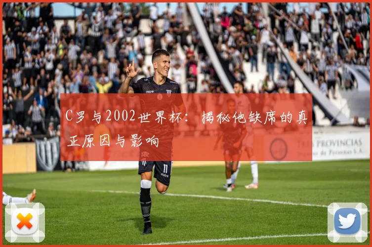 C罗与2002世界杯:揭秘他缺席的真正原因与影响
