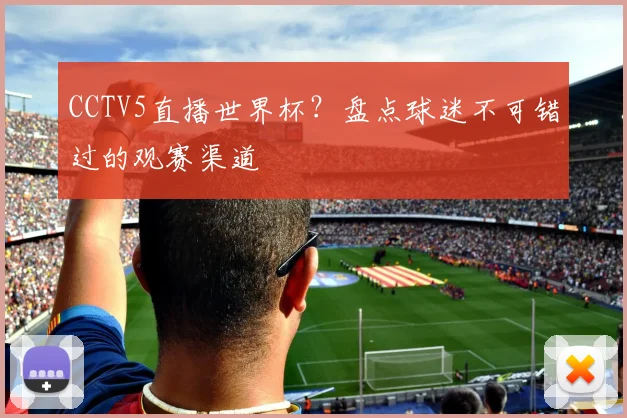 CCTV5直播世界杯?盘点球迷不可错过的观赛渠道