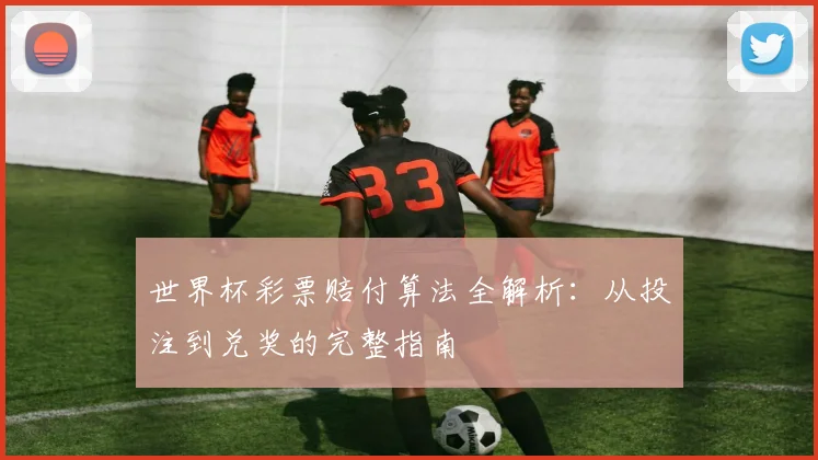 世界杯彩票赔付算法全解析：从投注到兑奖的完整指南
