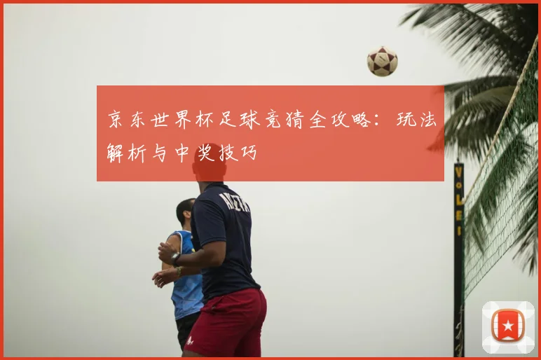 京东世界杯足球竞猜全攻略:玩法解析与中奖技巧
