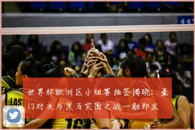 世界杯欧洲区小组赛抽签揭晓:豪门对决与黑马突围之战一触即发