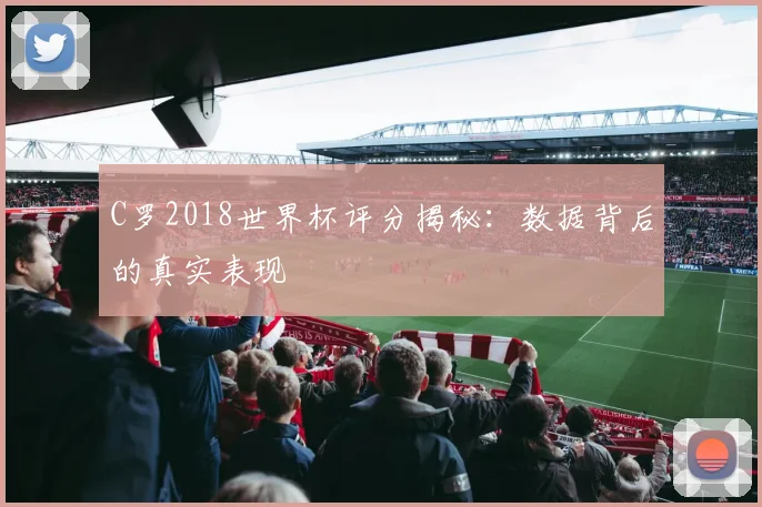 C罗2018世界杯评分揭秘:数据背后的真实表现