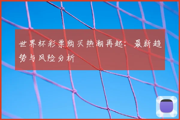 世界杯彩票购买热潮再起:最新趋势与风险分析