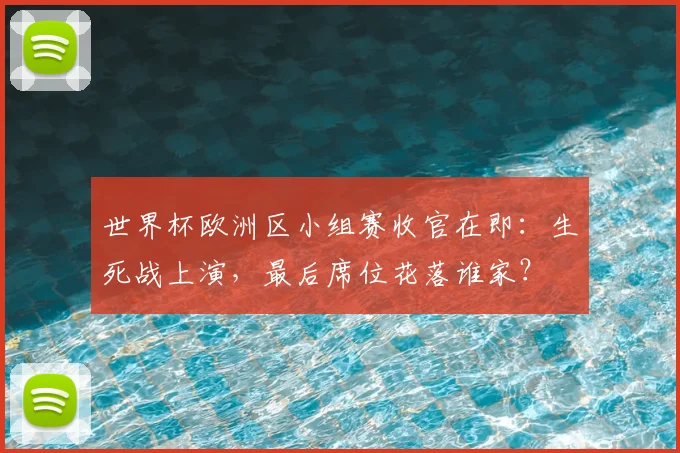 世界杯欧洲区小组赛收官在即:生死战上演,最后席位花落谁家?