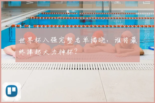 世界杯八强完整名单揭晓,谁将最终捧起大力神杯?