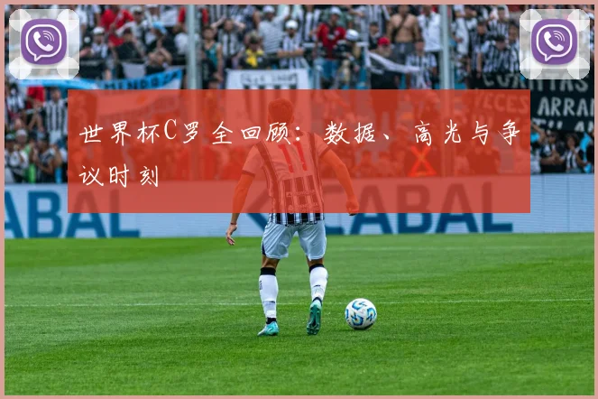 世界杯C罗全回顾:数据、高光与争议时刻