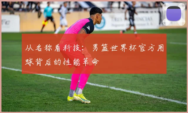 从名称看科技：男篮世界杯官方用球背后的性能革命
