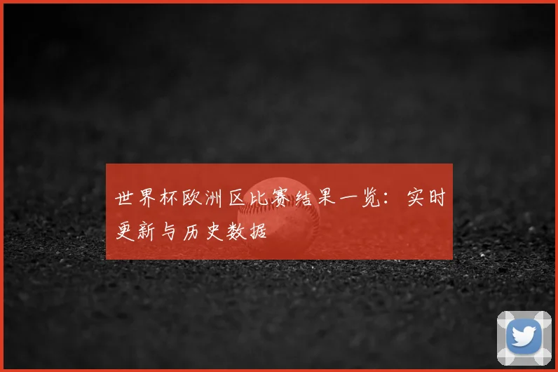 世界杯欧洲区比赛结果一览:实时更新与历史数据