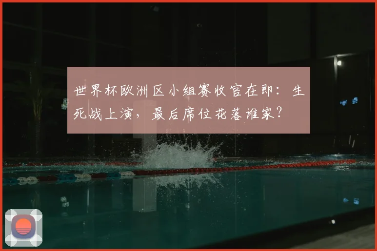 世界杯欧洲区小组赛收官在即:生死战上演,最后席位花落谁家?